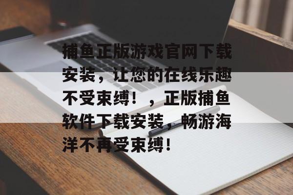 捕鱼正版游戏官网下载安装，让您的在线乐趣不受束缚！，正版捕鱼软件下载安装，畅游海洋不再受束缚！