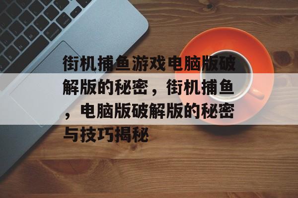 街机捕鱼游戏电脑版破解版的秘密，街机捕鱼，电脑版破解版的秘密与技巧揭秘