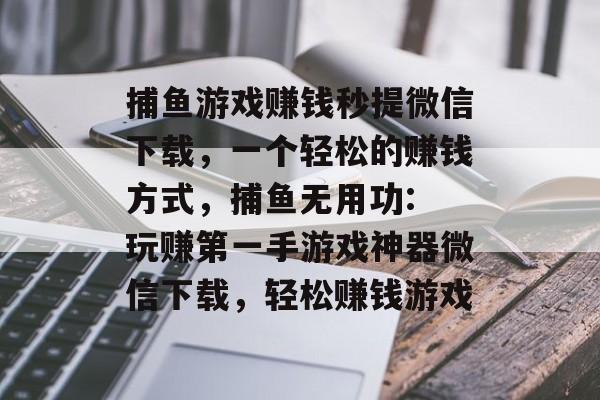 捕鱼游戏赚钱秒提微信下载，一个轻松的赚钱方式，捕鱼无用功: 玩赚第一手游戏神器微信下载，轻松赚钱游戏