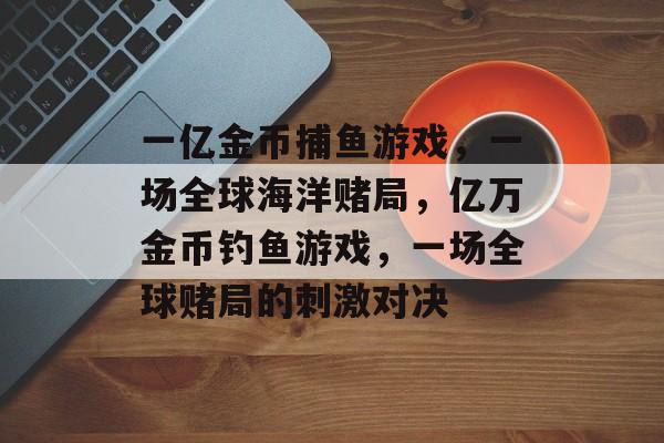 一亿金币捕鱼游戏，一场全球海洋赌局，亿万金币钓鱼游戏，一场全球赌局的刺激对决