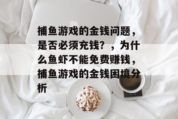 捕鱼游戏的金钱问题，是否必须充钱？，为什么鱼虾不能免费赚钱，捕鱼游戏的金钱困境分析