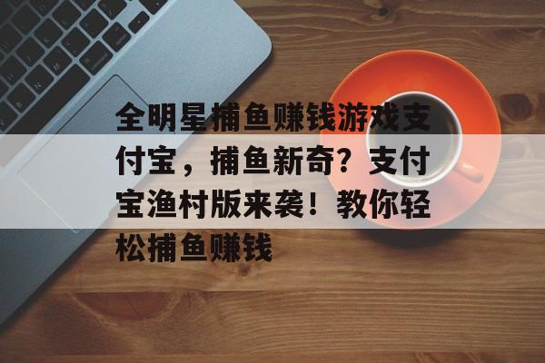 全明星捕鱼赚钱游戏支付宝，捕鱼新奇？支付宝渔村版来袭！教你轻松捕鱼赚钱