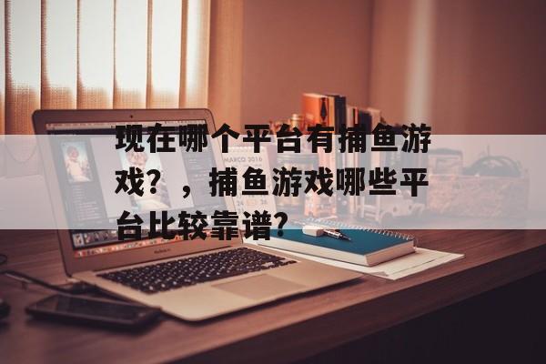 现在哪个平台有捕鱼游戏？，捕鱼游戏哪些平台比较靠谱?