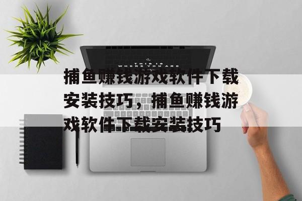 捕鱼赚钱游戏软件下载安装技巧，捕鱼赚钱游戏软件下载安装技巧