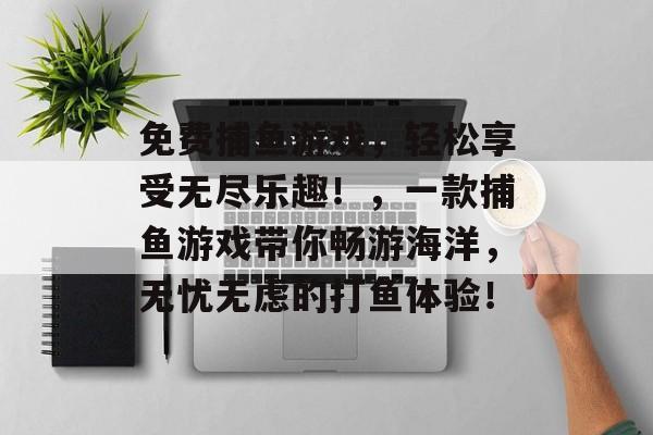 免费捕鱼游戏，轻松享受无尽乐趣！，一款捕鱼游戏带你畅游海洋，无忧无虑的打鱼体验！