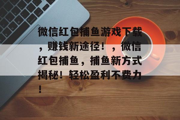 微信红包捕鱼游戏下载，赚钱新途径！，微信红包捕鱼，捕鱼新方式揭秘！轻松盈利不费力！