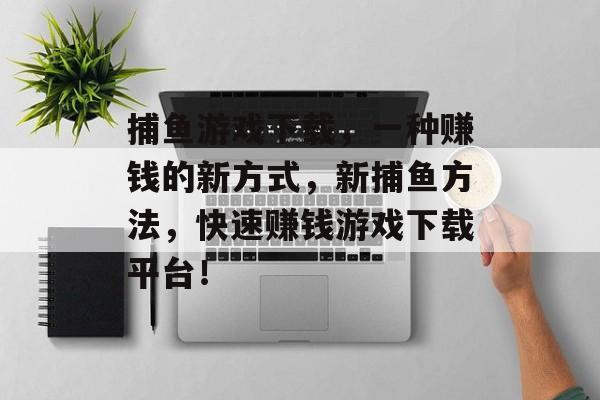 捕鱼游戏下载，一种赚钱的新方式，新捕鱼方法，快速赚钱游戏下载平台！