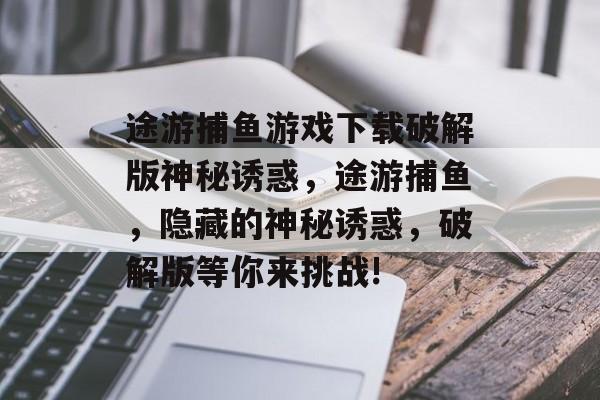 途游捕鱼游戏下载破解版神秘诱惑，途游捕鱼，隐藏的神秘诱惑，破解版等你来挑战!