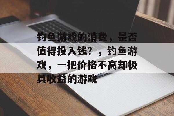 钓鱼游戏的消费，是否值得投入钱？，钓鱼游戏，一把价格不高却极具收益的游戏