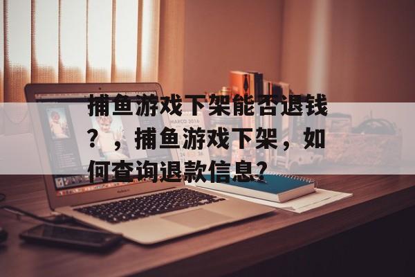 捕鱼游戏下架能否退钱？，捕鱼游戏下架，如何查询退款信息?