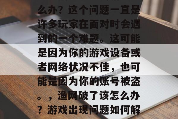 逍遥捕鱼进不去游戏怎么办？这个问题一直是许多玩家在面对时会遇到的一个难题。这可能是因为你的游戏设备或者网络状况不佳，也可能是因为你的账号被盗。，渔网破了该怎么办？游戏出现问题如何解决