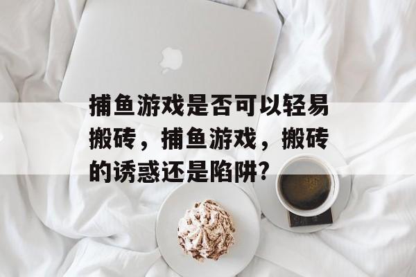 捕鱼游戏是否可以轻易搬砖，捕鱼游戏，搬砖的诱惑还是陷阱?