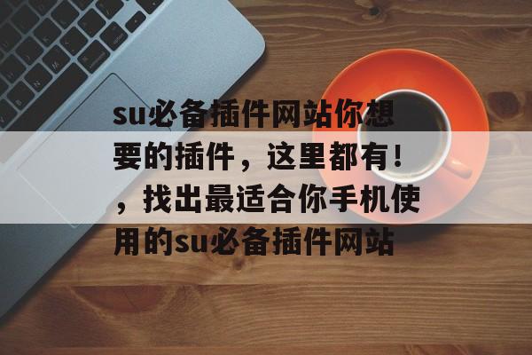 su必备插件网站你想要的插件，这里都有！，找出最适合你手机使用的su必备插件网站