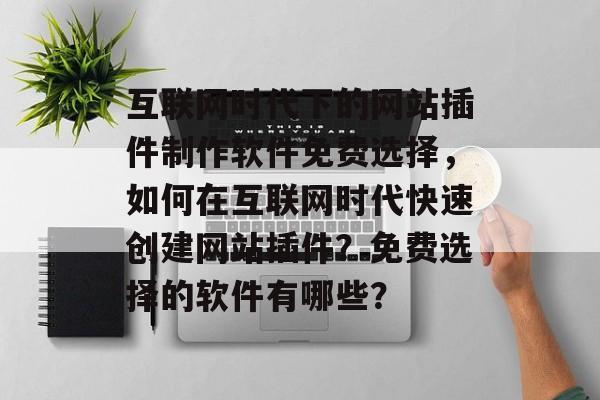 互联网时代下的网站插件制作软件免费选择，如何在互联网时代快速创建网站插件？免费选择的软件有哪些？