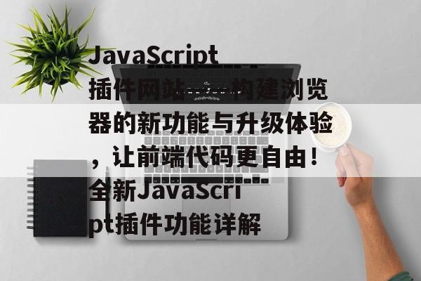 JavaScript插件网站——构建浏览器的新功能与升级体验，让前端代码更自由！全新JavaScript插件功能详解