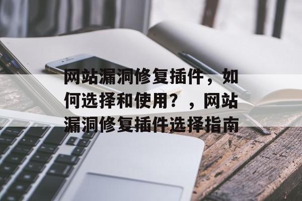 网站漏洞修复插件，如何选择和使用？，网站漏洞修复插件选择指南