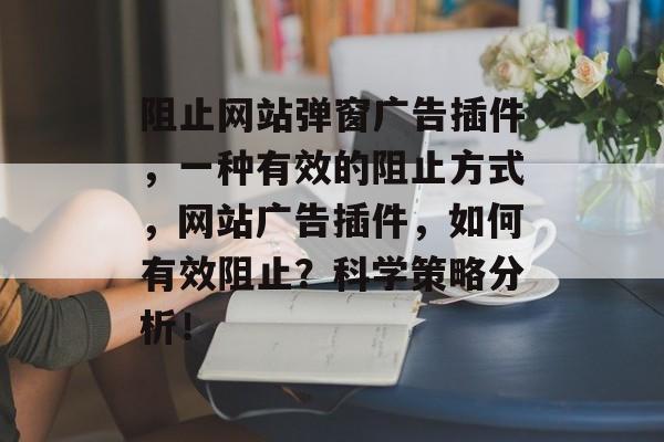 阻止网站弹窗广告插件，一种有效的阻止方式，网站广告插件，如何有效阻止？科学策略分析！