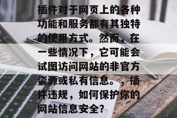 插件对于网页上的各种功能和服务都有其独特的使用方式。然而，在一些情况下，它可能会试图访问网站的非官方资源或私有信息。，插件违规，如何保护你的网站信息安全？