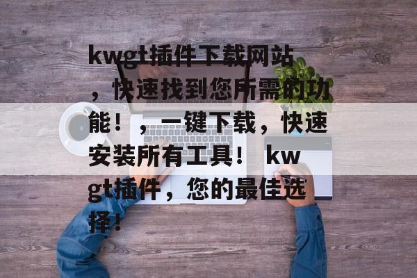 kwgt插件下载网站，快速找到您所需的功能！，一键下载，快速安装所有工具！ kwgt插件，您的最佳选择！