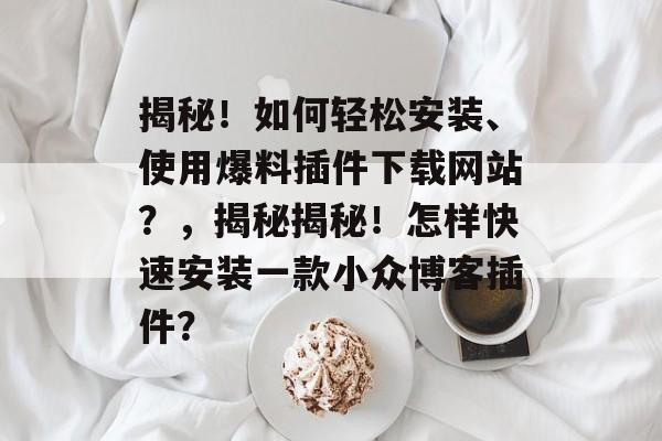 揭秘！如何轻松安装、使用爆料插件下载网站？，揭秘揭秘！怎样快速安装一款小众博客插件？