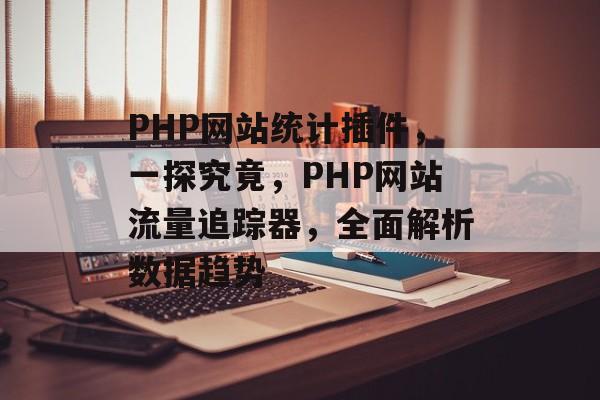 PHP网站统计插件，一探究竟，PHP网站流量追踪器，全面解析数据趋势