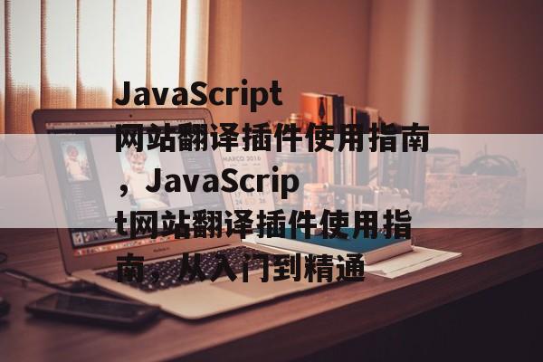 JavaScript网站翻译插件使用指南，JavaScript网站翻译插件使用指南，从入门到精通