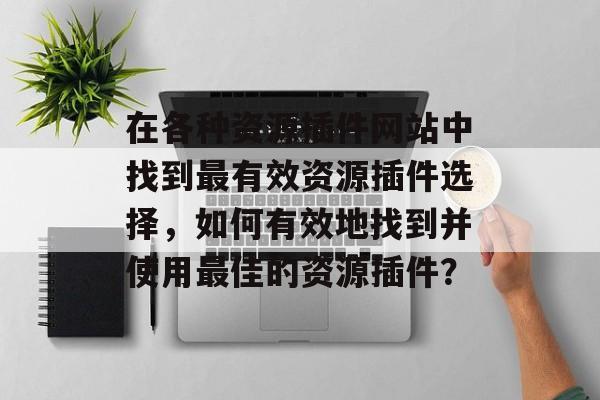 在各种资源插件网站中找到最有效资源插件选择，如何有效地找到并使用最佳的资源插件？