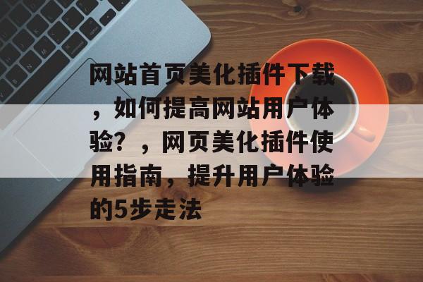 网站首页美化插件下载，如何提高网站用户体验？，网页美化插件使用指南，提升用户体验的5步走法