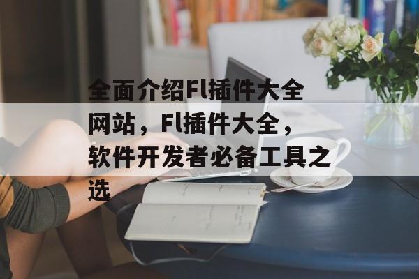 全面介绍Fl插件大全网站，Fl插件大全，软件开发者必备工具之选