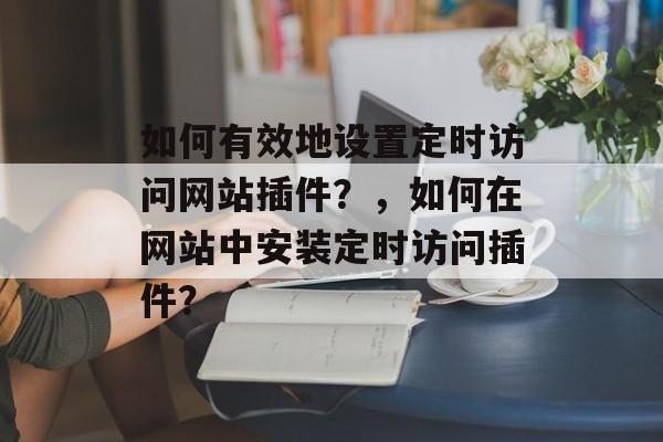 如何有效地设置定时访问网站插件？，如何在网站中安装定时访问插件？