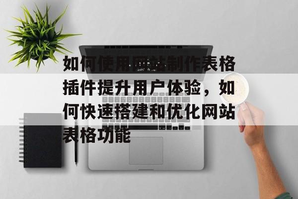 如何使用网站制作表格插件提升用户体验，如何快速搭建和优化网站表格功能