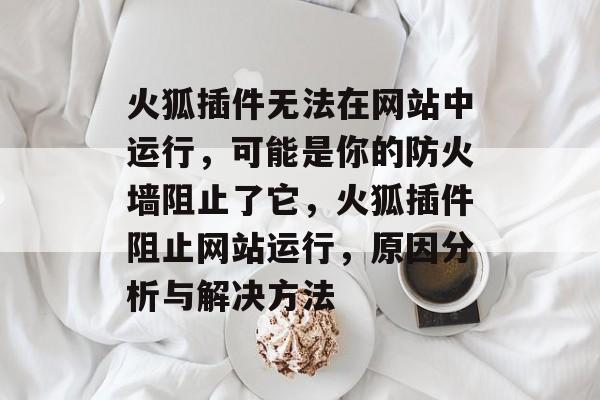 火狐插件无法在网站中运行，可能是你的防火墙阻止了它，火狐插件阻止网站运行，原因分析与解决方法