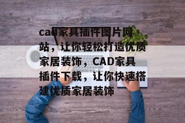 cad家具插件图片网站，让你轻松打造优质家居装饰，CAD家具插件下载，让你快速搭建优质家居装饰