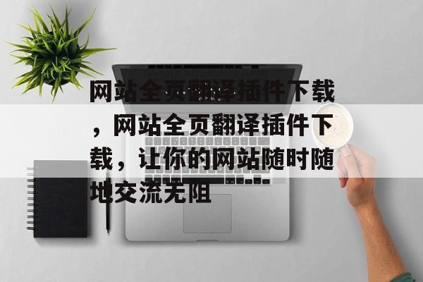 网站全页翻译插件下载，网站全页翻译插件下载，让你的网站随时随地交流无阻