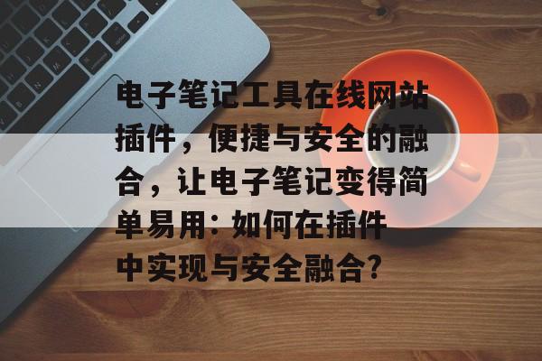 电子笔记工具在线网站插件，便捷与安全的融合，让电子笔记变得简单易用: 如何在插件中实现与安全融合?