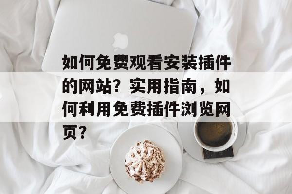 如何免费观看安装插件的网站？实用指南，如何利用免费插件浏览网页？