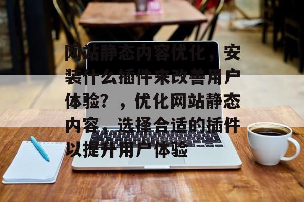 网站静态内容优化，安装什么插件来改善用户体验？，优化网站静态内容，选择合适的插件以提升用户体验