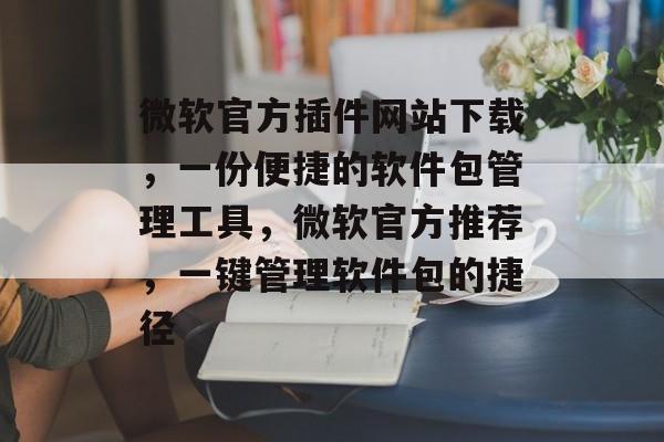 微软官方插件网站下载，一份便捷的软件包管理工具，微软官方推荐，一键管理软件包的捷径