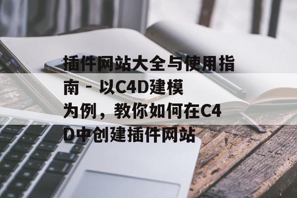 插件网站大全与使用指南 - 以C4D建模为例，教你如何在C4D中创建插件网站