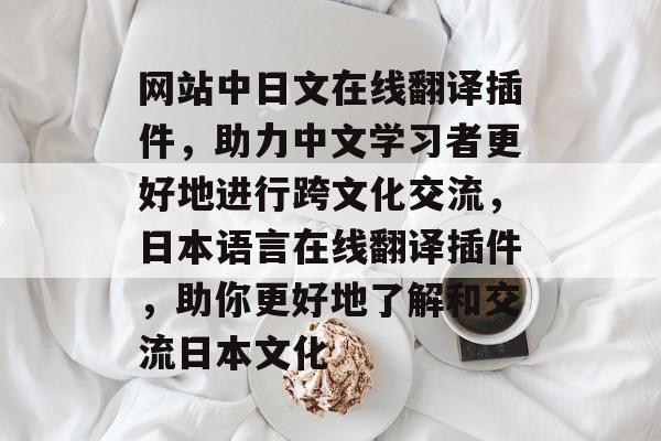 网站中日文在线翻译插件，助力中文学习者更好地进行跨文化交流，日本语言在线翻译插件，助你更好地了解和交流日本文化