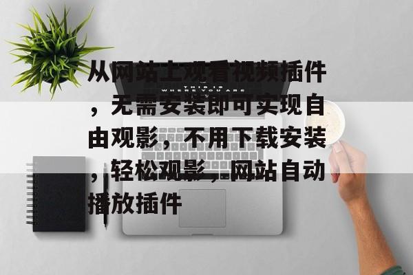 从网站上观看视频插件，无需安装即可实现自由观影，不用下载安装，轻松观影，网站自动播放插件