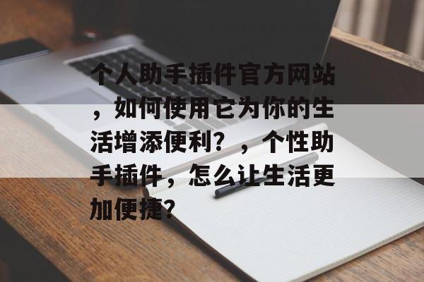 个人助手插件官方网站，如何使用它为你的生活增添便利？，个性助手插件，怎么让生活更加便捷？