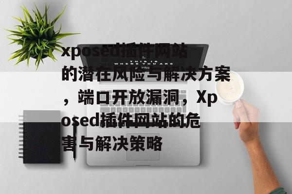 xposed插件网站的潜在风险与解决方案，端口开放漏洞，Xposed插件网站的危害与解决策略