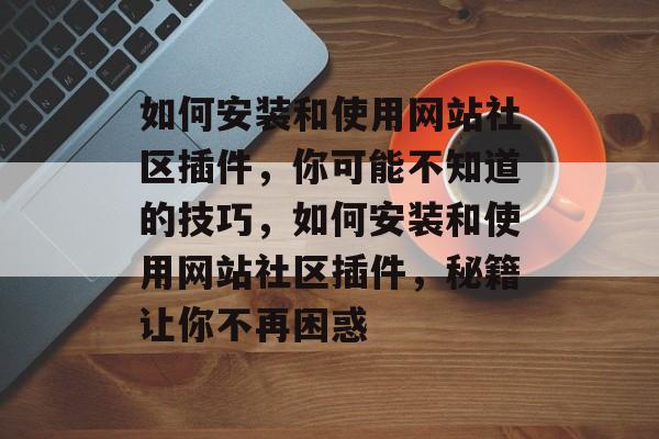 如何安装和使用网站社区插件，你可能不知道的技巧，如何安装和使用网站社区插件，秘籍让你不再困惑