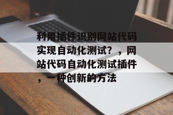 利用插件识别网站代码实现自动化测试？，网站代码自动化测试插件，一种创新的方法