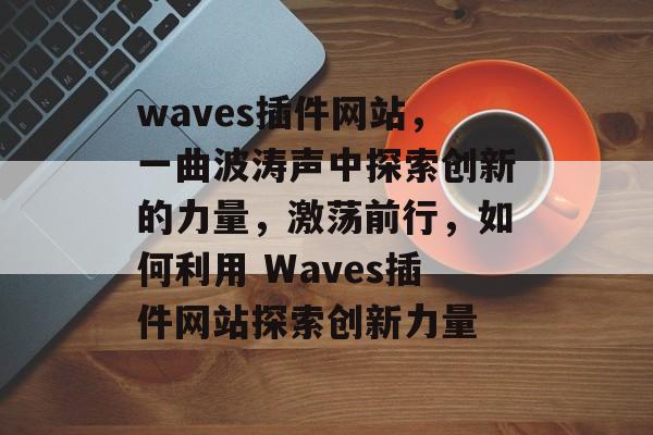 waves插件网站，一曲波涛声中探索创新的力量，激荡前行，如何利用 Waves插件网站探索创新力量