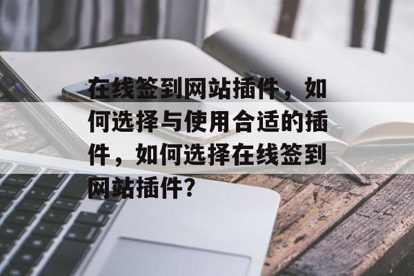 在线签到网站插件，如何选择与使用合适的插件，如何选择在线签到网站插件？