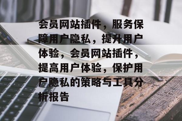 会员网站插件，服务保障用户隐私，提升用户体验，会员网站插件，提高用户体验，保护用户隐私的策略与工具分析报告