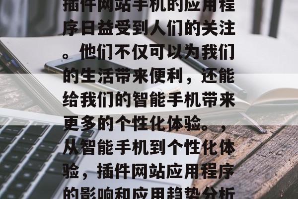 插件网站手机的应用程序日益受到人们的关注。他们不仅可以为我们的生活带来便利，还能给我们的智能手机带来更多的个性化体验。，从智能手机到个性化体验，插件网站应用程序的影响和应用趋势分析