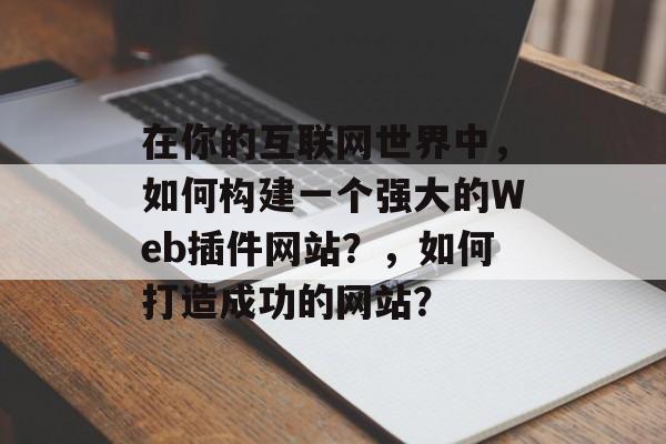 在你的互联网世界中，如何构建一个强大的Web插件网站？，如何打造成功的网站？